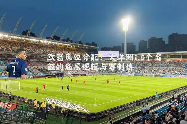 欧冠席位分配：大洋洲1.5个名额的底层逻辑与赛制博弈