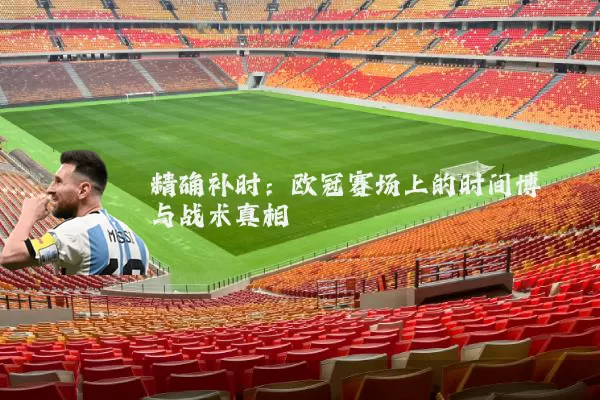 精确补时:欧冠赛场上的时间博弈与战术真相