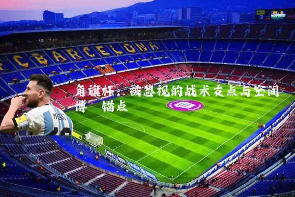 角旗杆:被忽视的战术支点与空间博弈锚点