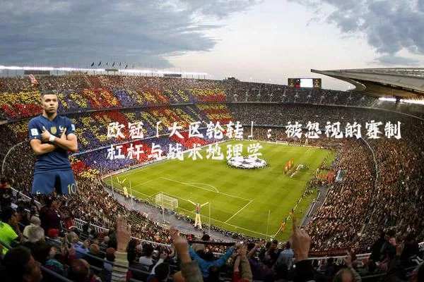 欧冠「大区轮转」:被忽视的赛制杠杆与战术地理学