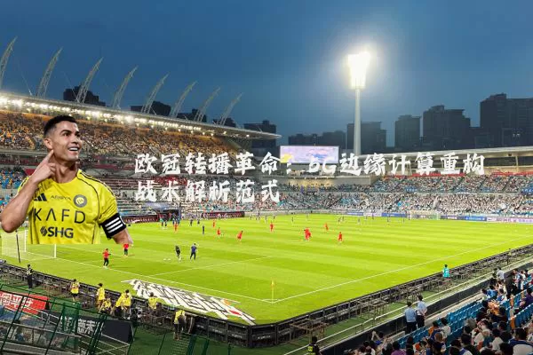 欧冠转播革命：5G边缘计算重构战术解析范式