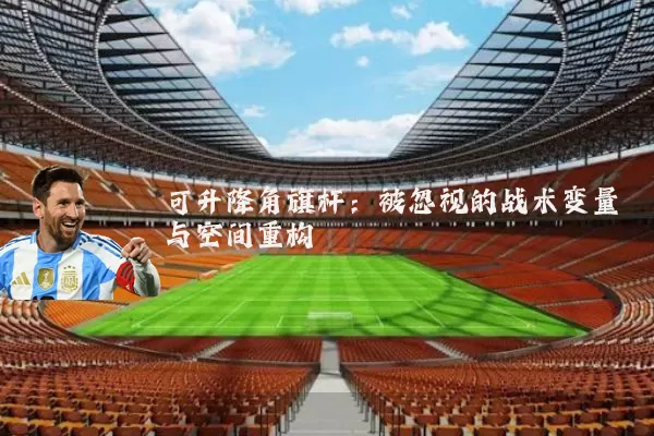 可升降角旗杆:被忽视的战术变量与空间重构