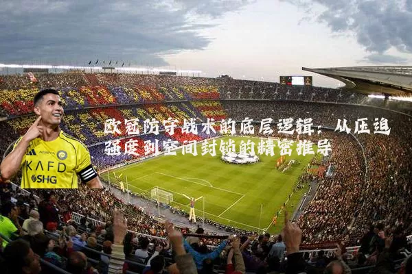 欧冠防守战术的底层逻辑:从压迫强度到空间封锁的精密推导