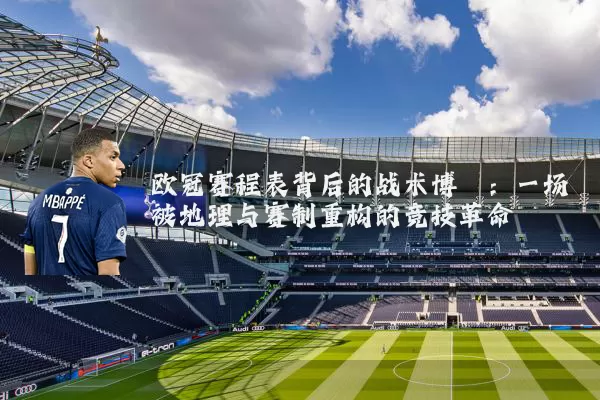 欧冠赛程表背后的战术博弈:一场被地理与赛制重构的竞技革命