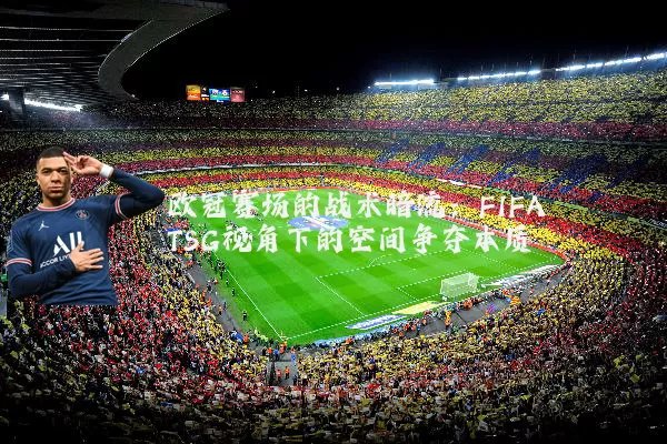 欧冠赛场的战术暗流:FIFA TSG视角下的空间争夺本质