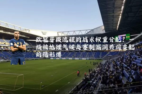 欧冠晋级流程的战术权重分配：一场被地理气候与赛制漏洞共同支配的隐形博弈