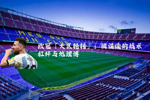 欧冠「大区轮转」：被误读的战术杠杆与地理博弈