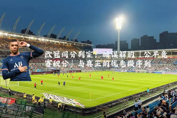 欧冠同分判定:被误解的「公平竞赛积分」与真正的优先级序列